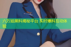 六万姐黑料揭秘平台 实时爆料互动体验