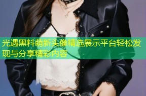 光遇黑料萌新头像精选展示平台轻松发现与分享精彩内容
