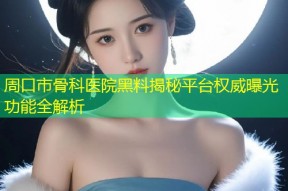 周口市骨科医院黑料揭秘平台权威曝光功能全解析