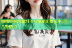 单依纯黑料爆料平台揭秘明星私生活与八卦热点