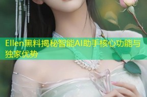 Ellen黑料揭秘智能AI助手核心功能与独家优势