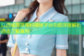 以西城男孩黑料揭秘平台功能深度解析点击了解真相