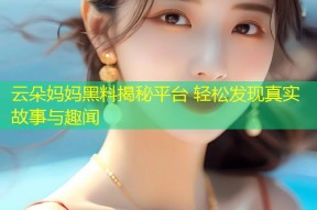 云朵妈妈黑料揭秘平台 轻松发现真实故事与趣闻