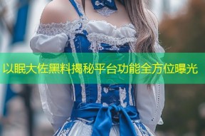 以眠大佐黑料揭秘平台功能全方位曝光