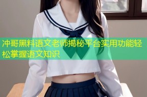 冲哥黑料语文老师揭秘平台实用功能轻松掌握语文知识