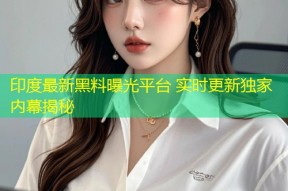 印度最新黑料曝光平台 实时更新独家内幕揭秘
