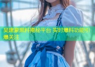 吴建豪黑料揭秘平台 实时爆料功能引爆关注