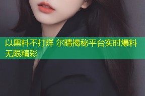 以黑料不打烊 尔晴揭秘平台实时爆料无限精彩