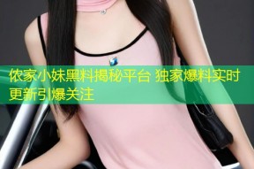侬家小妹黑料揭秘平台 独家爆料实时更新引爆关注