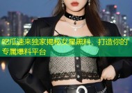 吃瓜速来独家揭秘女星黑料，打造你的专属爆料平台