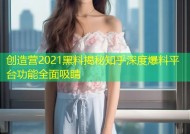 创造营2021黑料揭秘知乎深度爆料平台功能全面吸睛