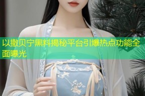 以撒贝宁黑料揭秘平台引爆热点功能全面曝光