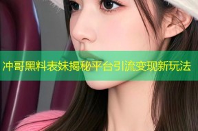 冲哥黑料表妹揭秘平台引流变现新玩法