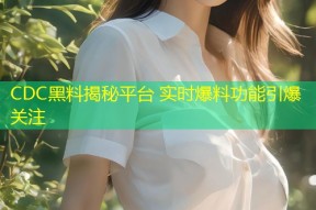 CDC黑料揭秘平台 实时爆料功能引爆关注