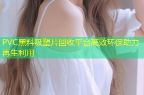 PVC黑料吸塑片回收平台高效环保助力再生利用