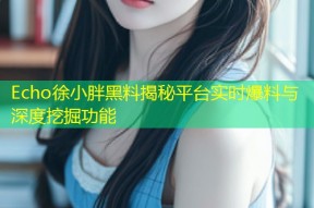 Echo徐小胖黑料揭秘平台实时爆料与深度挖掘功能