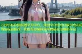 以我也有你黑料周平为中心，突出平台特点且吸引点击的简短标题推荐：我也有你黑料周平揭秘互动爆料平台