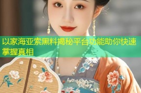 以家海亚索黑料揭秘平台功能助你快速掌握真相