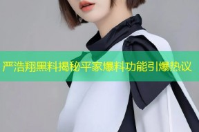 严浩翔黑料揭秘平家爆料功能引爆热议