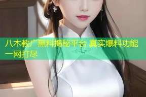 八木教广黑料揭秘平台 真实爆料功能一网打尽