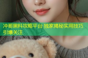 冲哥黑料攻略平台 独家揭秘实用技巧引爆关注