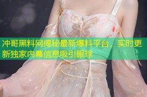 冲哥黑料网揭秘最新爆料平台，实时更新独家内幕信息吸引眼球