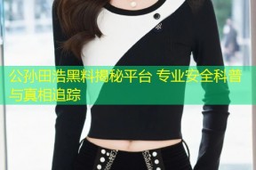 公孙田浩黑料揭秘平台 专业安全科普与真相追踪