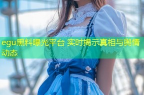 egu黑料曝光平台 实时揭示真相与舆情动态