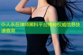 仆人永在律师黑料平台揭秘权威信息快速查询