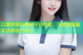 以赛罗黑料揭秘平台功能，深度挖掘真实信息吸引关注