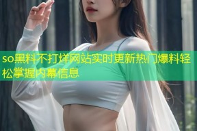 so黑料不打烊网站实时更新热门爆料轻松掌握内幕信息