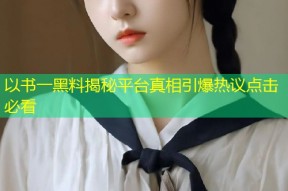以书一黑料揭秘平台真相引爆热议点击必看