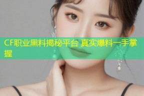 CF职业黑料揭秘平台 真实爆料一手掌握