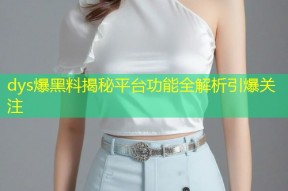 dys爆黑料揭秘平台功能全解析引爆关注