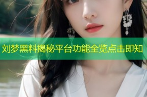 刘梦黑料揭秘平台功能全览点击即知
