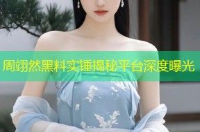 周翊然黑料实锤揭秘平台深度曝光