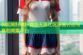 倪妮黑料爆料首选天涯社区深度讨论与真相揭露平台
