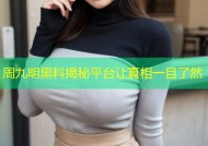 周九明黑料揭秘平台让真相一目了然