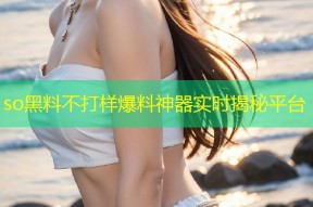 so黑料不打样爆料神器实时揭秘平台