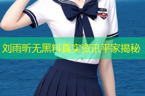 刘雨昕无黑料真实资讯平家揭秘