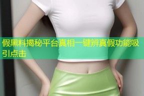 假黑料揭秘平台真相一键辨真假功能吸引点击