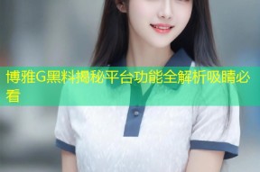 博雅G黑料揭秘平台功能全解析吸睛必看