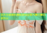 创天互娱黑料揭秘游戏运营内幕引爆玩家热议