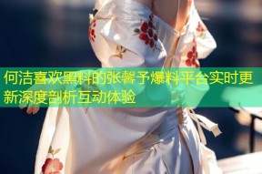 何洁喜欢黑料的张馨予爆料平台实时更新深度剖析互动体验