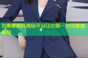 刘惠惠黑料揭秘平台让你第一时间掌握真相