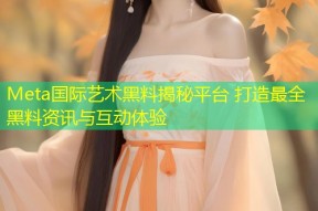 Meta国际艺术黑料揭秘平台 打造最全黑料资讯与互动体验