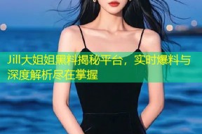 Jill大姐姐黑料揭秘平台，实时爆料与深度解析尽在掌握