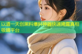 以道一天创黑料爆料神器快速揭露真相吸睛平台