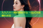 九九八十一黑料揭秘平台 一站式深度爆料体验