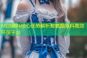 MDI黑料核心优势解析聚氨酯原料高效环保平台